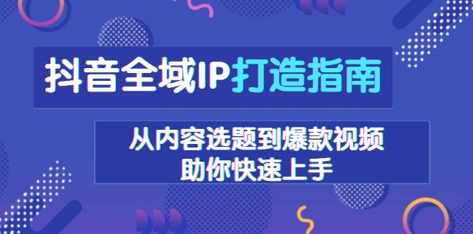 （13734期）抖音全域IP打造指南，从内容选题到爆款视频，助你快速上手-甄选网创