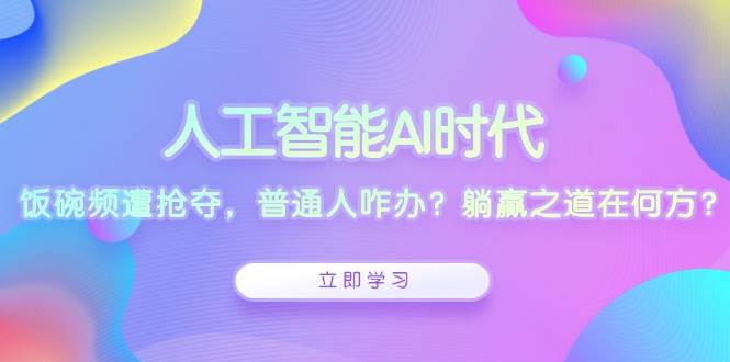 人工智能AI时代，饭碗频遭抢夺，普通人咋办？躺赢之道在何方？-甄选网创