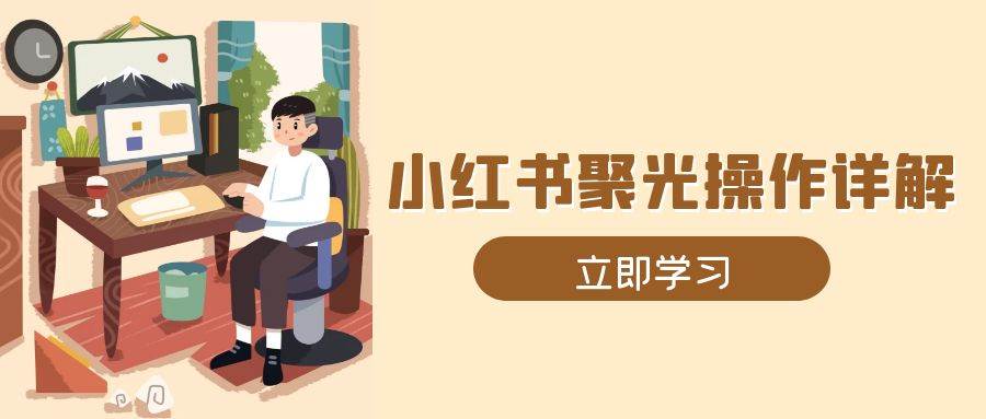 小红书聚光操作详解，涵盖素材、开户、定位、计划搭建等全流程实操-甄选网创