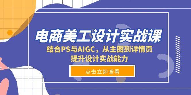 电商美工设计实战课，结合PS与AIGC，从主图到详情页，提升设计实战能力-甄选网创