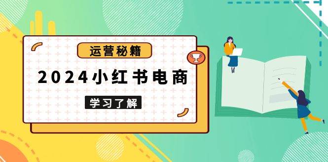 2024小红书电商教程，从入门到实战，教你有效打造爆款店铺，掌握选品技巧-甄选网创