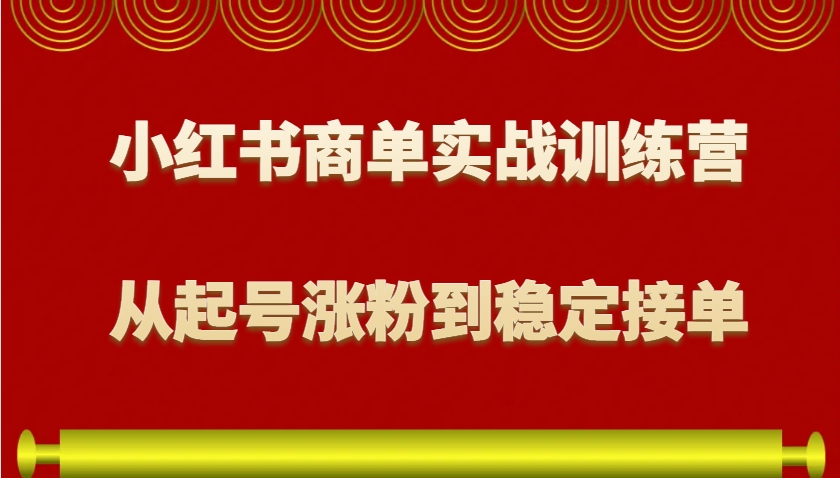 小红书商单实战训练营，从0到1教你如何变现，从起号涨粉到稳定接单，适合新手-甄选网创