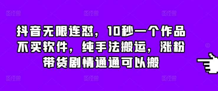 抖音无限连怼，10秒一个作品不买软件，纯手法搬运，涨粉带货剧情通通可以搬-甄选网创