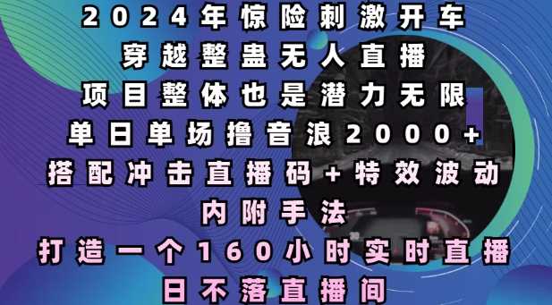 2024年惊险刺激开车穿越整蛊无人直播，单日单场撸音浪2000+，打造一个160小时实时直播日不落直播间【揭秘】-甄选网创