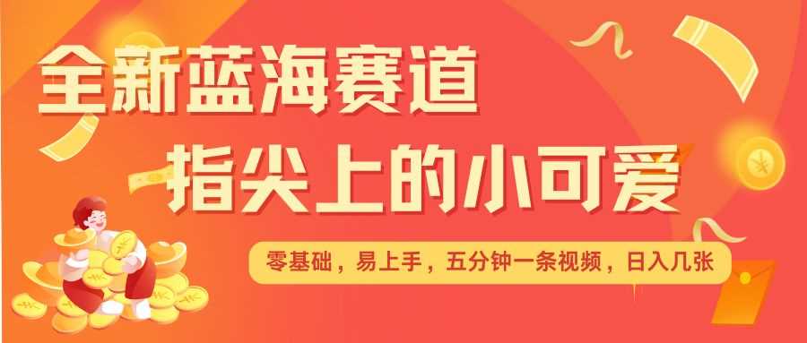 最新蓝海赛道，指尖上的小可爱，几分钟一条治愈系视频，日入几张，矩阵操作收益翻倍-甄选网创