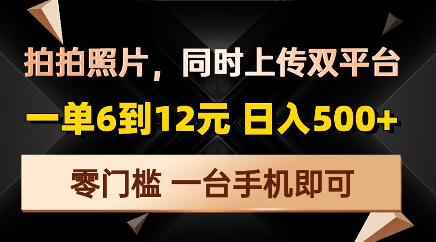 （13783期）拍拍照片，同时上传双平台，一单6到12元，轻轻松松日入500+，零门槛，…-甄选网创