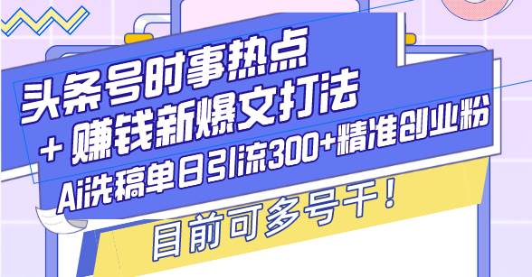 （13782期）头条号时事热点＋赚钱新爆文打法，Ai洗稿单日引流300+精准创业粉，目前…-甄选网创