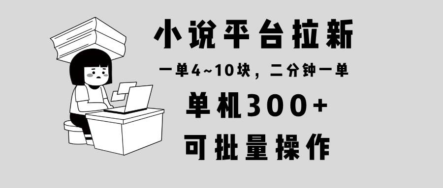 （13800期）小说平台拉新，单机300+，两分钟一单4~10块，操作简单可批量。-甄选网创