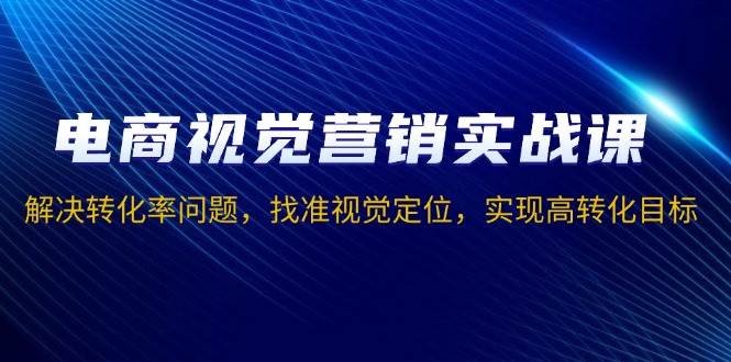 （13786期）电商视觉营销实战课，解决转化率问题，找准视觉定位，实现高转化目标-甄选网创