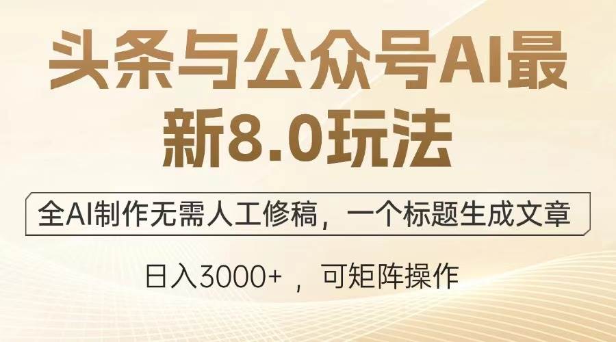 （13748期）头条与公众号AI最新8.0玩法，全AI制作无需人工修稿，一个标题生成文章…-甄选网创