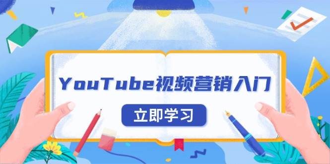 （13744期）YouTube视频营销入门：账号注册指南，平台介绍与外贸推广-甄选网创