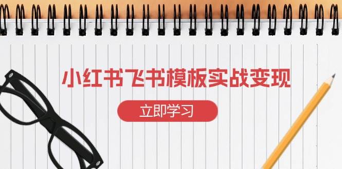 （13736期）小红书飞书 模板实战变现：小红书快速起号，搭建一个赚钱的飞书模板-甄选网创