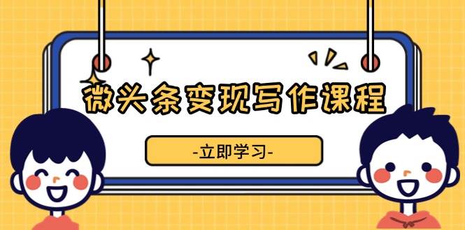 微头条变现写作课程，掌握流量变现技巧，提升微头条质量，实现收益增长-甄选网创