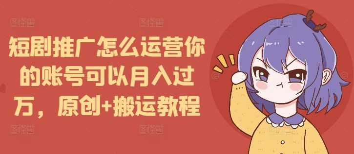 短剧推广怎么运营你的账号可以月入过万，原创+搬运教程-甄选网创