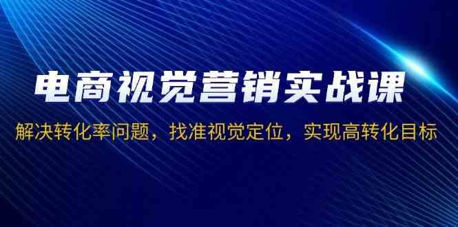 电商视觉营销实战课，解决转化率问题，找准视觉定位，实现高转化目标-甄选网创