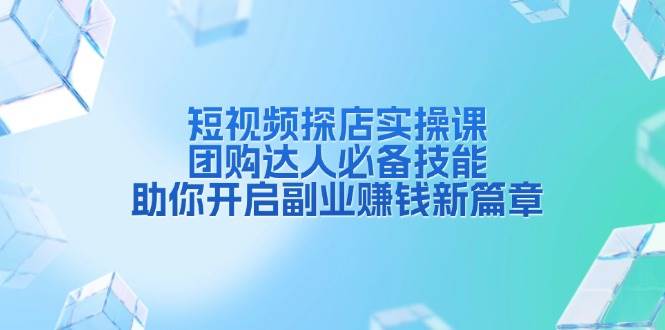 短视频探店实操课，团购达人必备技能，助你开启副业赚钱新篇章-甄选网创