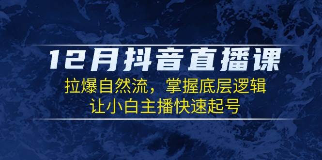 12月抖音直播课：拉爆自然流，掌握底层逻辑，让小白主播快速起号-甄选网创