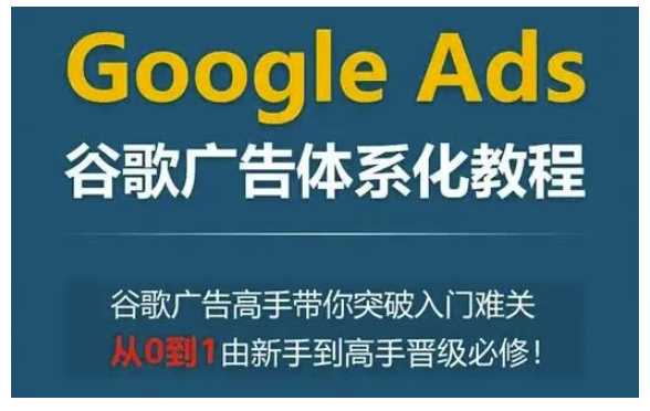 Google Ads谷歌广告体系化教程，谷歌广告高手带你突破入门难关，从0到1由新手到高手晋级必修-甄选网创