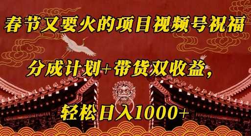 春节又要火的项目视频号祝福，分成计划+带货双收益，轻松日入几张【揭秘】-甄选网创