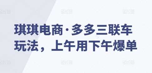 琪琪电商·多多三联车玩法，上午用下午爆单-甄选网创