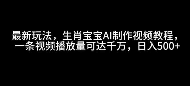 最新玩法，生肖宝宝AI制作视频教程，一条视频播放量可达千万，日入5张【揭秘】-甄选网创