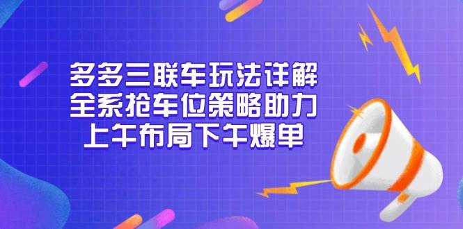 （13828期）多多三联车玩法详解，全系抢车位策略助力，上午布局下午爆单-甄选网创