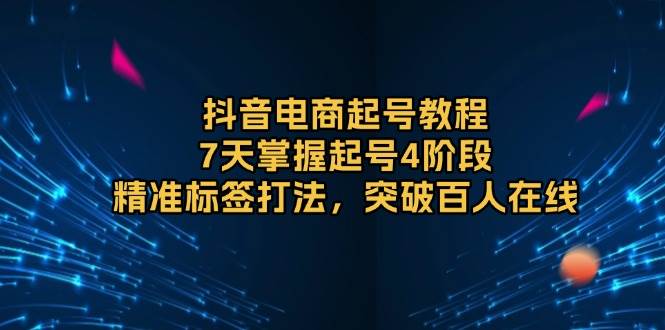 （13847期）抖音电商起号教程，7天掌握起号4阶段，精准标签打法，突破百人在线-甄选网创