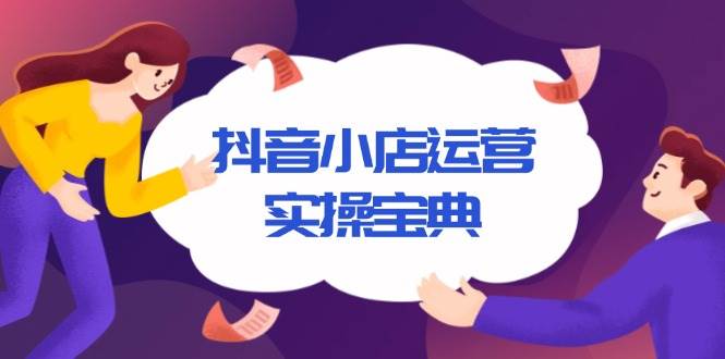 （13831期）抖音小店运营实操宝典，从入驻到推广，详解店铺搭建及千川广告投放技巧-甄选网创