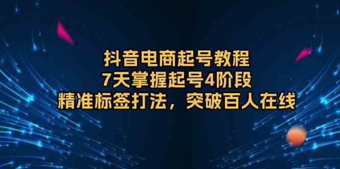 抖音电商起号教程，7天掌握起号4阶段，精准标签打法，突破百人在线-甄选网创