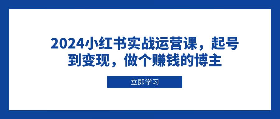 2024小红书实战运营课，起号到变现，做个赚钱的博主-甄选网创