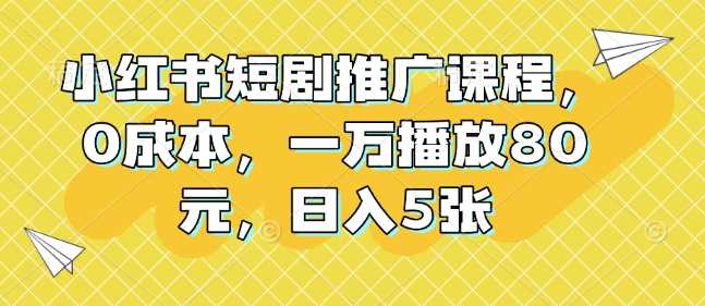 小红书短剧推广课程，0成本，一万播放80元，日入5张-甄选网创