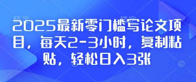 2025最新零门槛写论文项目，每天2-3小时，复制粘贴，轻松日入3张，附详细资料教程【揭秘】-甄选网创