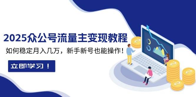 （13853期）2025众公号流量主变现教程：如何稳定月入几万，新手新号也能操作-甄选网创