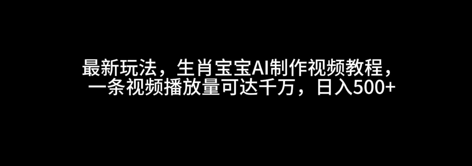 最新玩法，生肖宝宝AI制作视频教程，一条视频播放量可达千万，日入500+-甄选网创