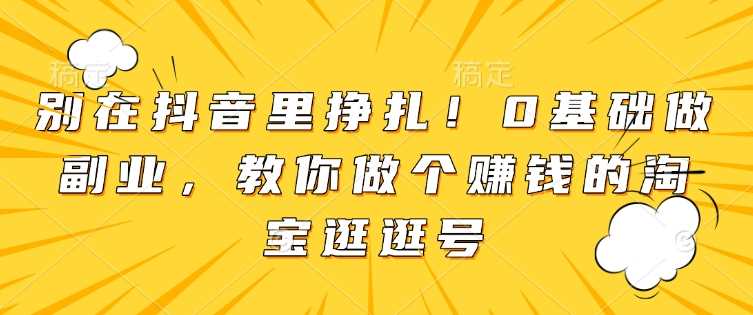 别在抖音里挣扎！0基础做副业，教你做个赚钱的淘宝逛逛号-甄选网创