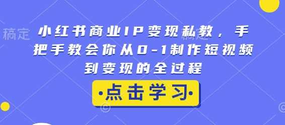 小红书商业IP变现私教，手把手教会你从0-1制作短视频到变现的全过程-甄选网创