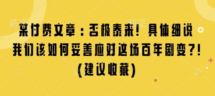 某付费文章：否极泰来! 具体细说 我们该如何妥善应对这场百年剧变!(建议收藏)-甄选网创