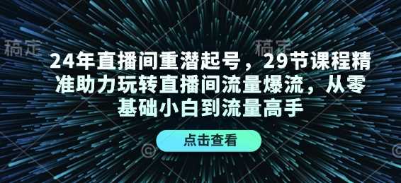 24年直播间重潜起号，29节课程精准助力玩转直播间流量爆流，从零基础小白到流量高手-甄选网创