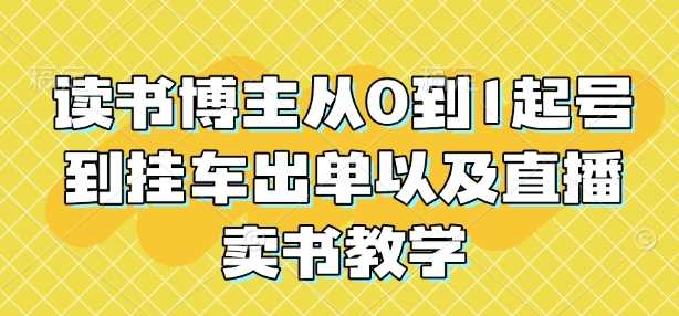 读书博主从0到1起号到挂车出单以及直播卖书教学-甄选网创