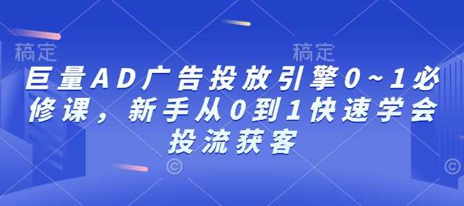 巨量AD广告投放引擎0~1必修课，新手从0到1快速学会投流获客-甄选网创