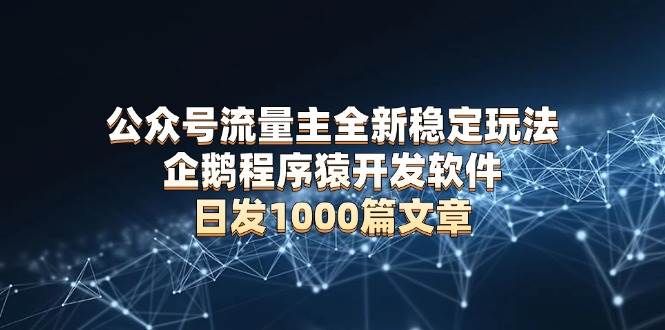 （13868期）公众号流量主全新稳定玩法 企鹅程序猿开发软件 日发1000篇文章 无需AI改写-甄选网创