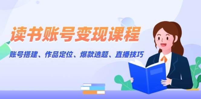 （13883期）读书账号变现课程：账号搭建、作品定位、爆款选题、直播技巧-甄选网创