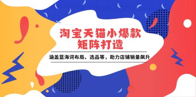 （13882期）淘宝天猫小爆款矩阵打造：涵盖蓝海词布局、选品等，助力店铺销量飙升-甄选网创