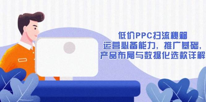 （13879期）低价PPC扫流秘籍：运营必备能力, 推广基础, 产品布局与数据化选款详解-甄选网创