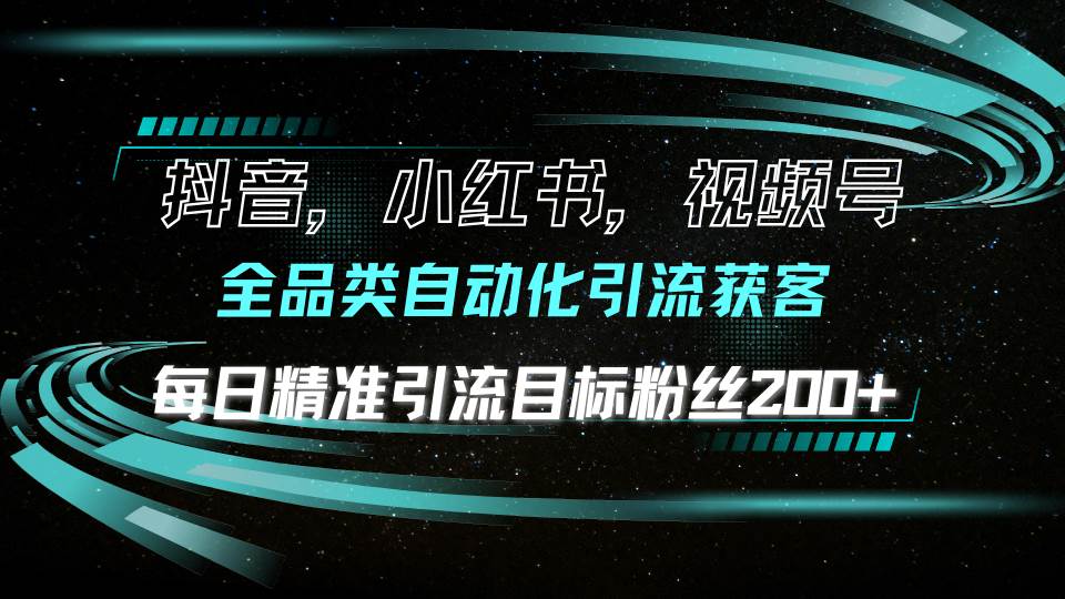 （13876期）抖音小红书视频号全品类自动化引流获客，每日精准引流目标粉丝200+-甄选网创