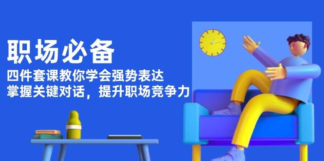 职场必备，四件套课教你学会强势表达，掌握关键对话，提升职场竞争力-甄选网创