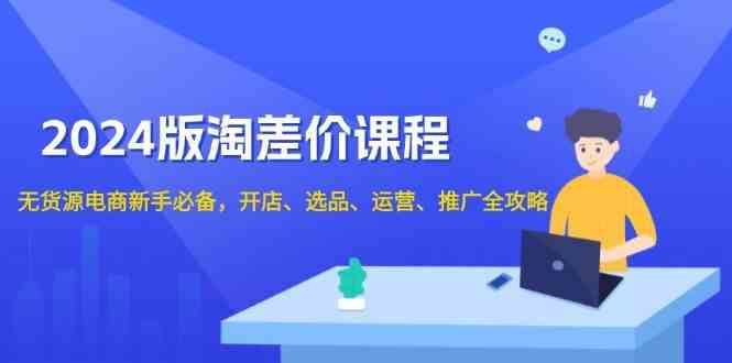 2024淘差价课程，无货源电商新手必备，开店、选品、运营、推广全攻略-甄选网创