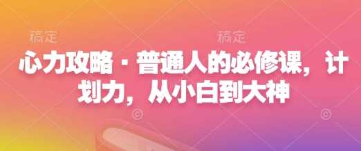 心力攻略·普通人的必修课，计划力，从小白到大神-甄选网创