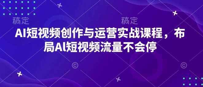 AI短视频创作与运营实战课程，布局Al短视频流量不会停-甄选网创