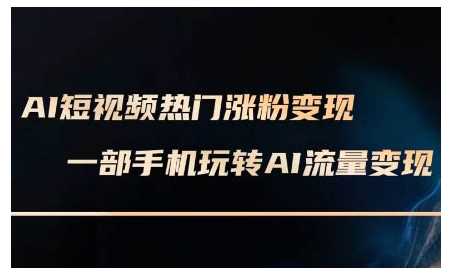 AI短视频热门涨粉变现课，AI数字人制作短视频超级变现实操课，一部手机玩转短视频变现-甄选网创